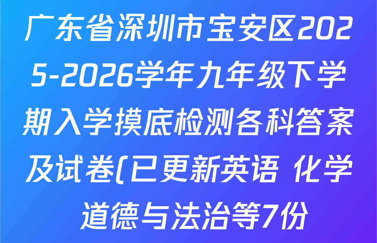 广东省深圳市宝安区2025-2026学年九年级下学期入学摸底检测各科答案及试卷(已更新英语 化学 道德与法治等7份) 广东省深圳市宝安区2025-2026学年九年级下学期入学摸底检测各科答案及试卷(已更新英语 化学 道德与法治等7份)